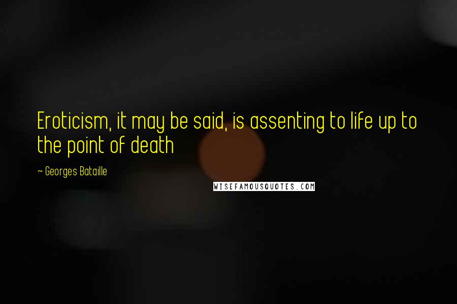 Georges Bataille quotes: Eroticism, it may be said, is assenting to life up to the point of death