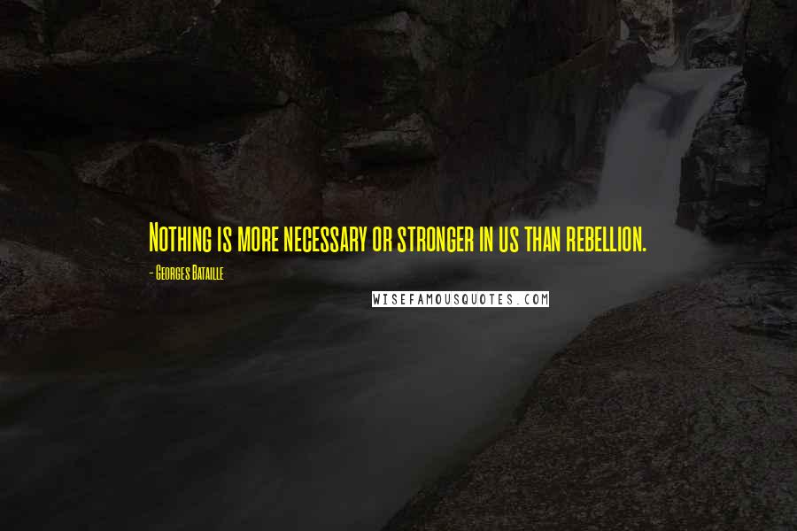 Georges Bataille quotes: Nothing is more necessary or stronger in us than rebellion.