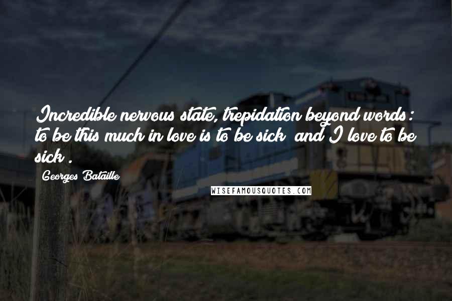 Georges Bataille quotes: Incredible nervous state, trepidation beyond words: to be this much in love is to be sick (and I love to be sick).
