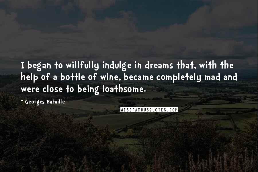 Georges Bataille quotes: I began to willfully indulge in dreams that, with the help of a bottle of wine, became completely mad and were close to being loathsome.
