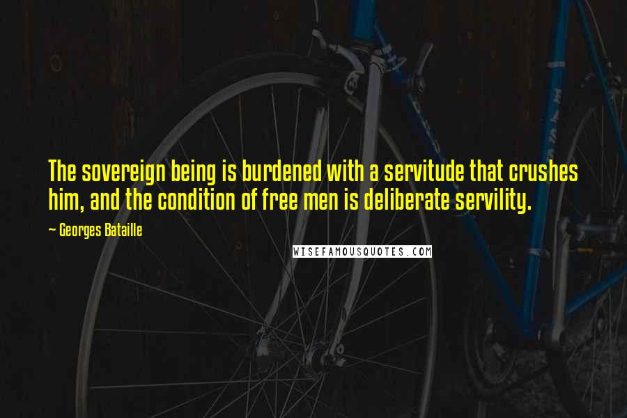 Georges Bataille quotes: The sovereign being is burdened with a servitude that crushes him, and the condition of free men is deliberate servility.