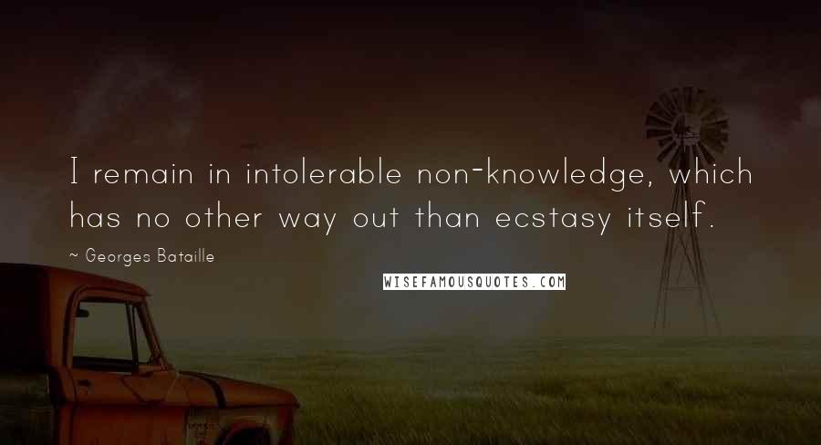Georges Bataille quotes: I remain in intolerable non-knowledge, which has no other way out than ecstasy itself.