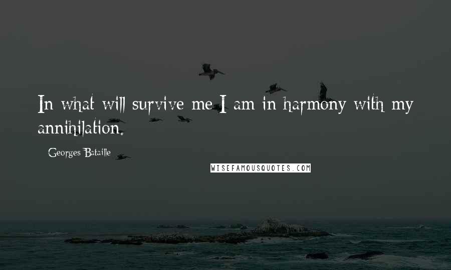 Georges Bataille quotes: In what will survive me I am in harmony with my annihilation.