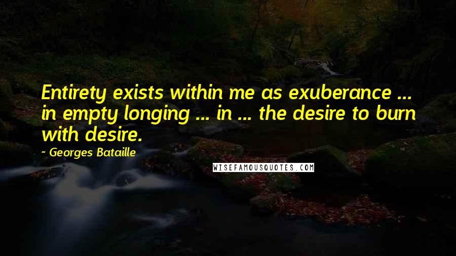 Georges Bataille quotes: Entirety exists within me as exuberance ... in empty longing ... in ... the desire to burn with desire.