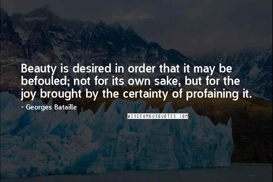 Georges Bataille quotes: Beauty is desired in order that it may be befouled; not for its own sake, but for the joy brought by the certainty of profaining it.