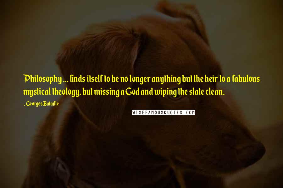 Georges Bataille quotes: Philosophy ... finds itself to be no longer anything but the heir to a fabulous mystical theology, but missing a God and wiping the slate clean.