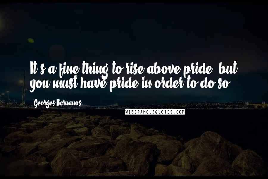 Georges Bernanos quotes: It's a fine thing to rise above pride, but you must have pride in order to do so.