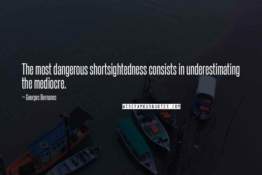 Georges Bernanos quotes: The most dangerous shortsightedness consists in underestimating the mediocre.