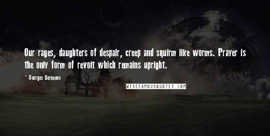 Georges Bernanos quotes: Our rages, daughters of despair, creep and squirm like worms. Prayer is the only form of revolt which remains upright.