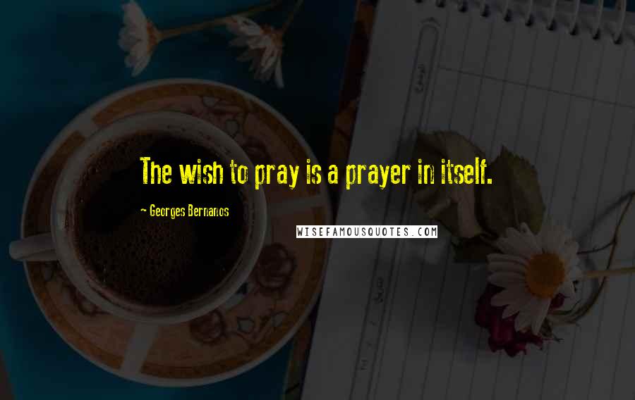 Georges Bernanos quotes: The wish to pray is a prayer in itself.