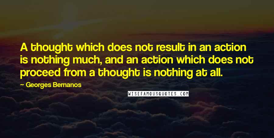 Georges Bernanos quotes: A thought which does not result in an action is nothing much, and an action which does not proceed from a thought is nothing at all.