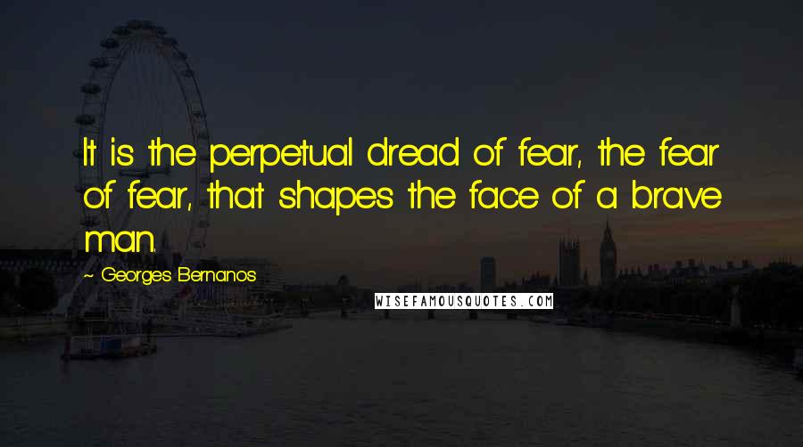 Georges Bernanos quotes: It is the perpetual dread of fear, the fear of fear, that shapes the face of a brave man.