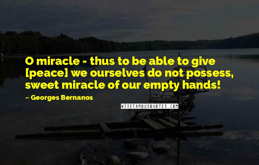 Georges Bernanos quotes: O miracle - thus to be able to give [peace] we ourselves do not possess, sweet miracle of our empty hands!