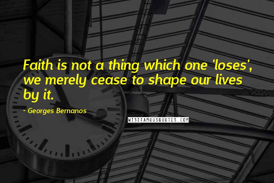 Georges Bernanos quotes: Faith is not a thing which one 'loses', we merely cease to shape our lives by it.