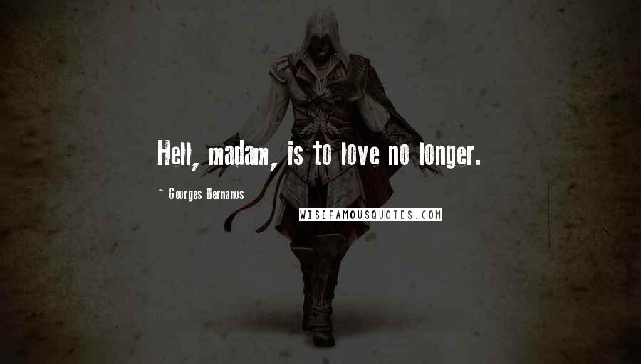 Georges Bernanos quotes: Hell, madam, is to love no longer.