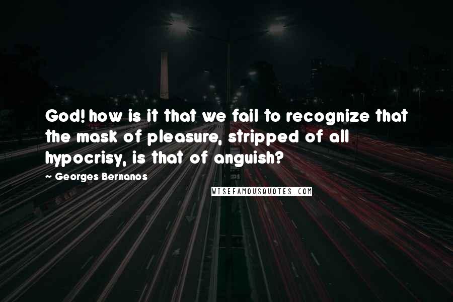 Georges Bernanos quotes: God! how is it that we fail to recognize that the mask of pleasure, stripped of all hypocrisy, is that of anguish?