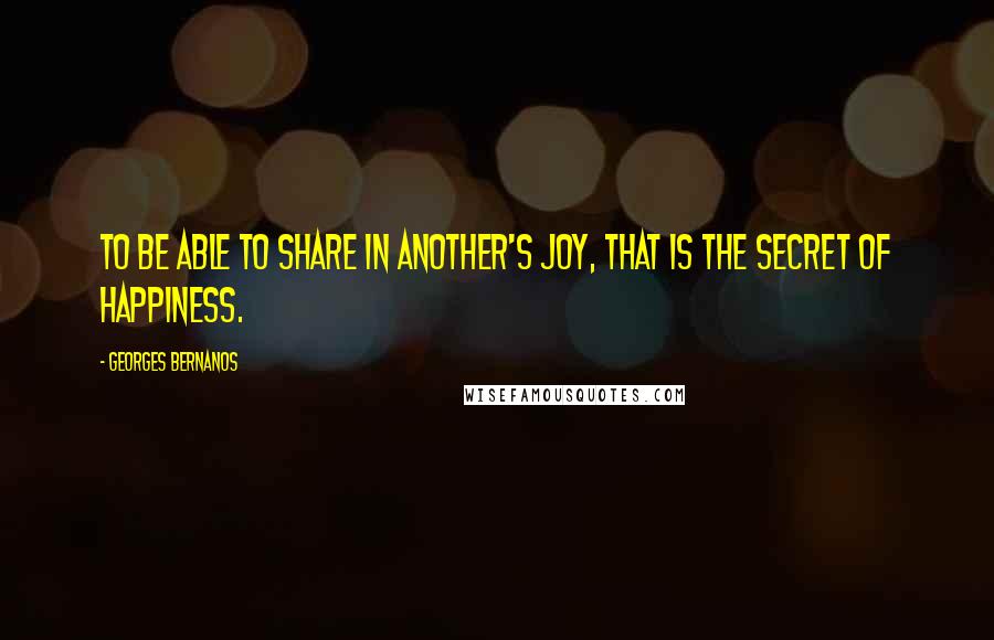 Georges Bernanos quotes: To be able to share in another's joy, that is the secret of happiness.