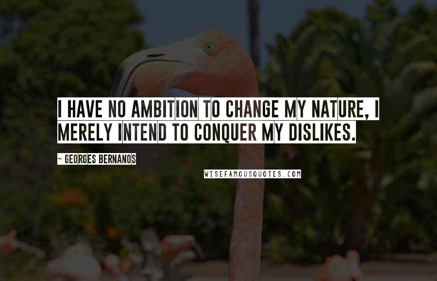 Georges Bernanos quotes: I have no ambition to change my nature, I merely intend to conquer my dislikes.