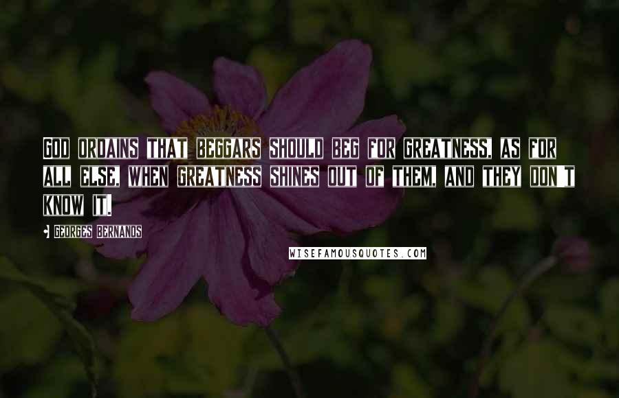 Georges Bernanos quotes: God ordains that beggars should beg for greatness, as for all else, when greatness shines out of them, and they don't know it.