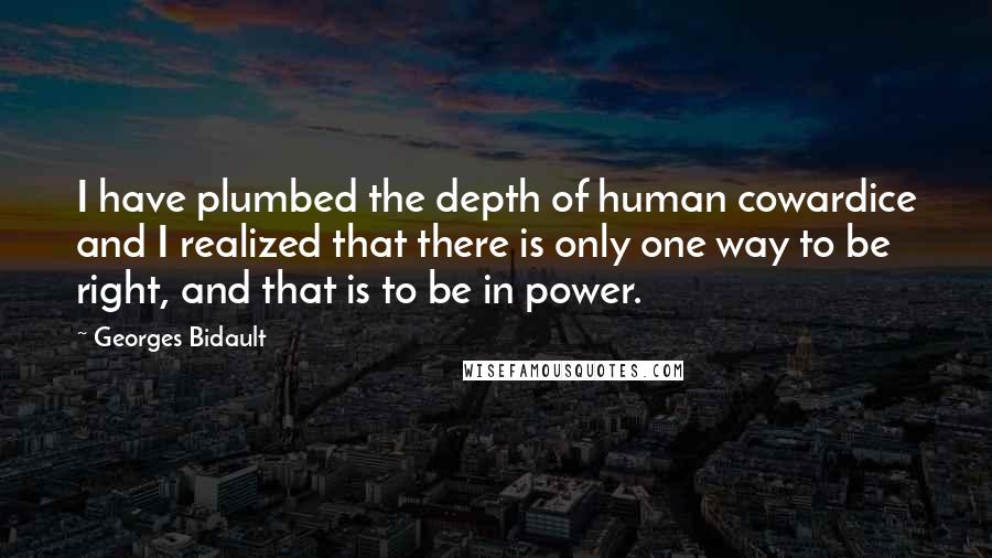 Georges Bidault quotes: I have plumbed the depth of human cowardice and I realized that there is only one way to be right, and that is to be in power. Georges Bidault quotes: I have plumbed the depth of human cowardice and I realized that there is only one way to be right, and that is to be in power.