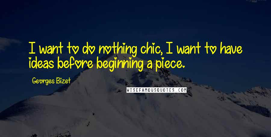 Georges Bizet quotes: I want to do nothing chic, I want to have ideas before beginning a piece.