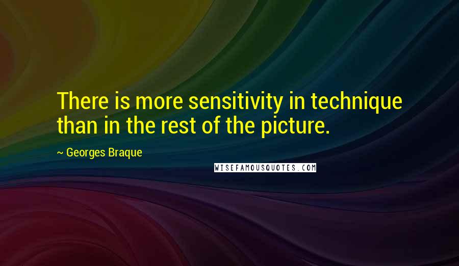 Georges Braque quotes: There is more sensitivity in technique than in the rest of the picture.