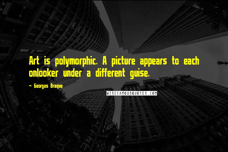 Georges Braque quotes: Art is polymorphic. A picture appears to each onlooker under a different guise.