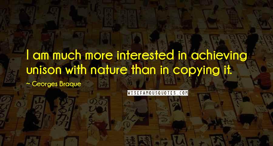 Georges Braque quotes: I am much more interested in achieving unison with nature than in copying it.