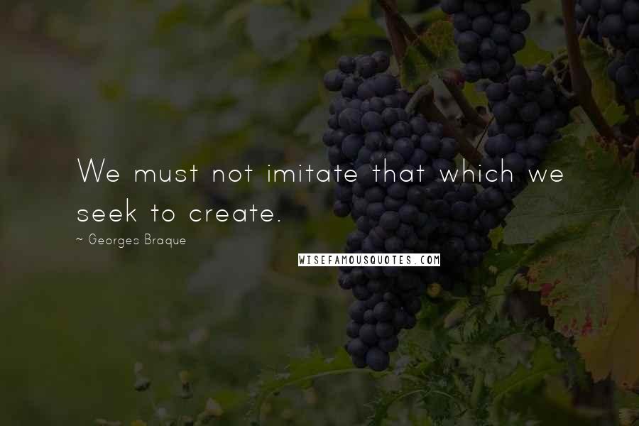 Georges Braque quotes: We must not imitate that which we seek to create.