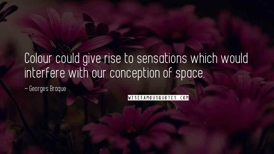 Georges Braque quotes: Colour could give rise to sensations which would interfere with our conception of space.