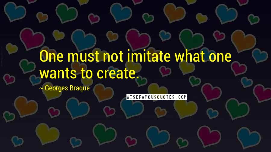 Georges Braque quotes: One must not imitate what one wants to create.