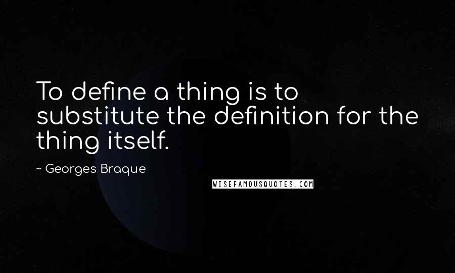 Georges Braque quotes: To define a thing is to substitute the definition for the thing itself.