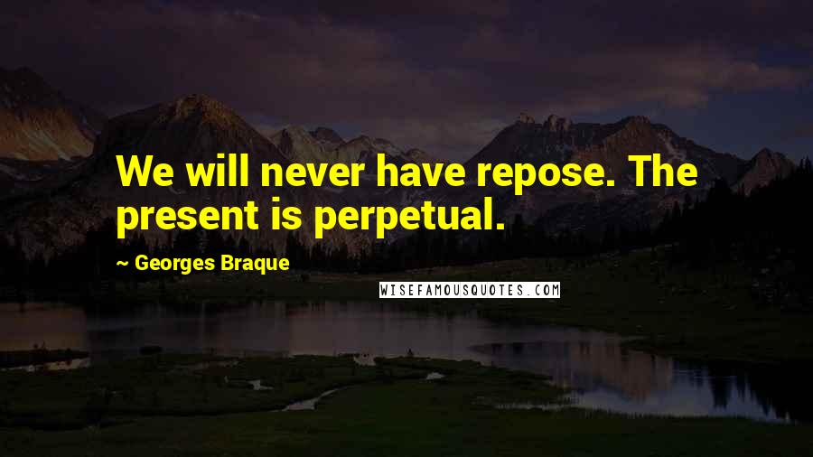 Georges Braque quotes: We will never have repose. The present is perpetual.