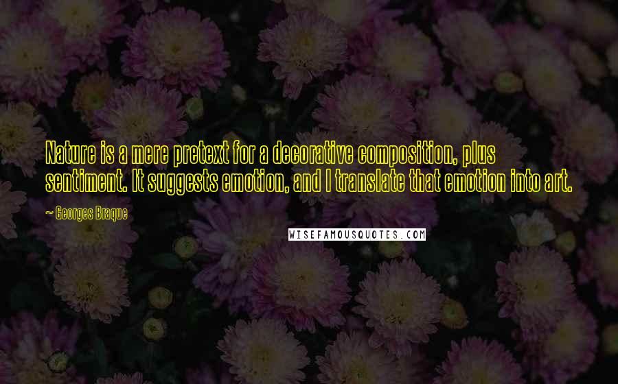 Georges Braque quotes: Nature is a mere pretext for a decorative composition, plus sentiment. It suggests emotion, and I translate that emotion into art.