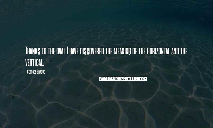 Georges Braque quotes: Thanks to the oval I have discovered the meaning of the horizontal and the vertical.