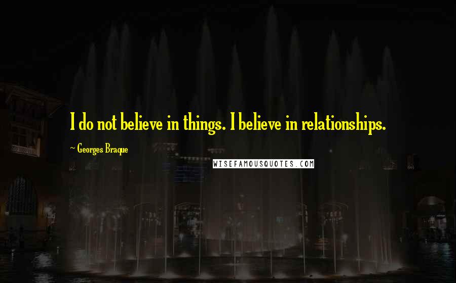 Georges Braque quotes: I do not believe in things. I believe in relationships.