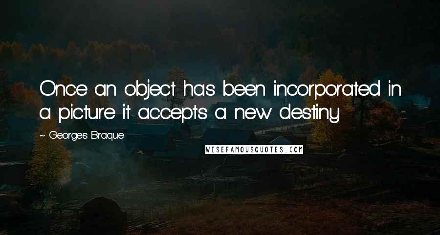 Georges Braque quotes: Once an object has been incorporated in a picture it accepts a new destiny.