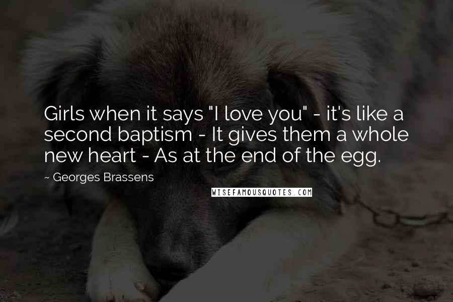 Georges Brassens quotes: Girls when it says "I love you" - it's like a second baptism - It gives them a whole new heart - As at the end of the egg.