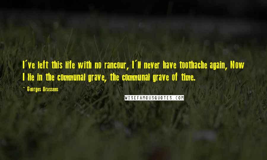 Georges Brassens quotes: I've left this life with no rancour, I'll never have toothache again, Now I lie in the communal grave, the communal grave of time.