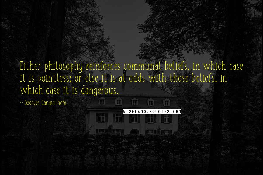 Georges Canguilhem quotes: Either philosophy reinforces communal beliefs, in which case it is pointless; or else it is at odds with those beliefs, in which case it is dangerous.