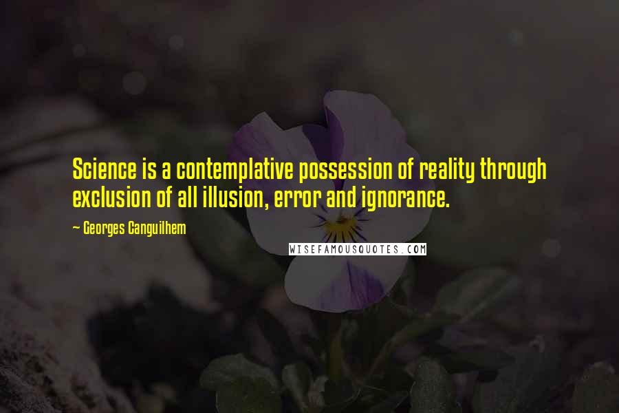 Georges Canguilhem quotes: Science is a contemplative possession of reality through exclusion of all illusion, error and ignorance.