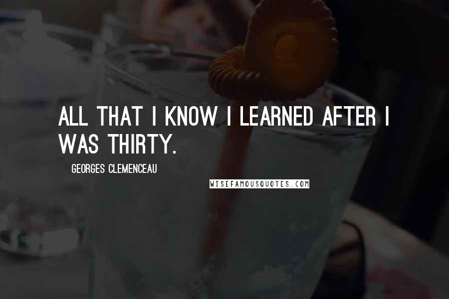 Georges Clemenceau quotes: All that I know I learned after I was thirty.
