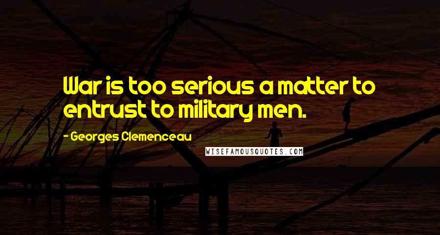 Georges Clemenceau quotes: War is too serious a matter to entrust to military men.