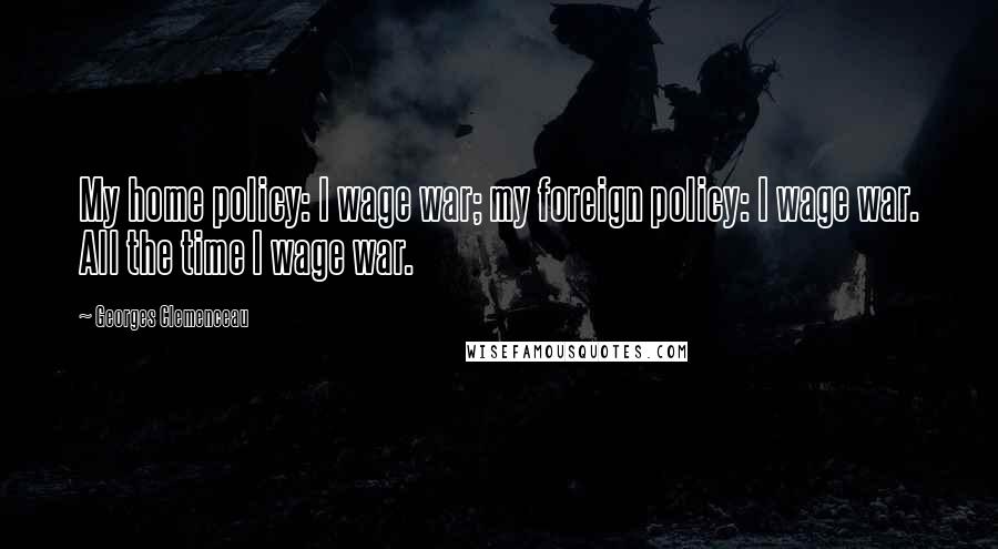 Georges Clemenceau quotes: My home policy: I wage war; my foreign policy: I wage war. All the time I wage war.