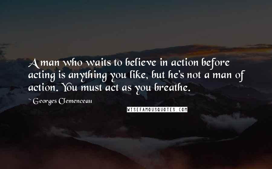 Georges Clemenceau quotes: A man who waits to believe in action before acting is anything you like, but he's not a man of action. You must act as you breathe. Georges Clemenceau quotes: A man who waits to believe in action before acting is anything you like, but he's not a man of action. You must act as you breathe.