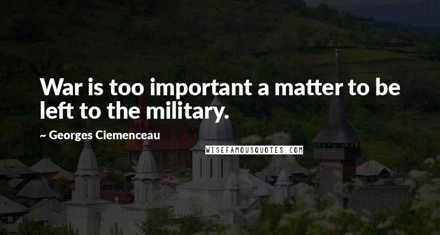 Georges Clemenceau quotes: War is too important a matter to be left to the military.