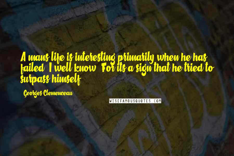 Georges Clemenceau quotes: A mans life is interesting primarily when he has failed. I well know. For its a sign that he tried to surpass himself.