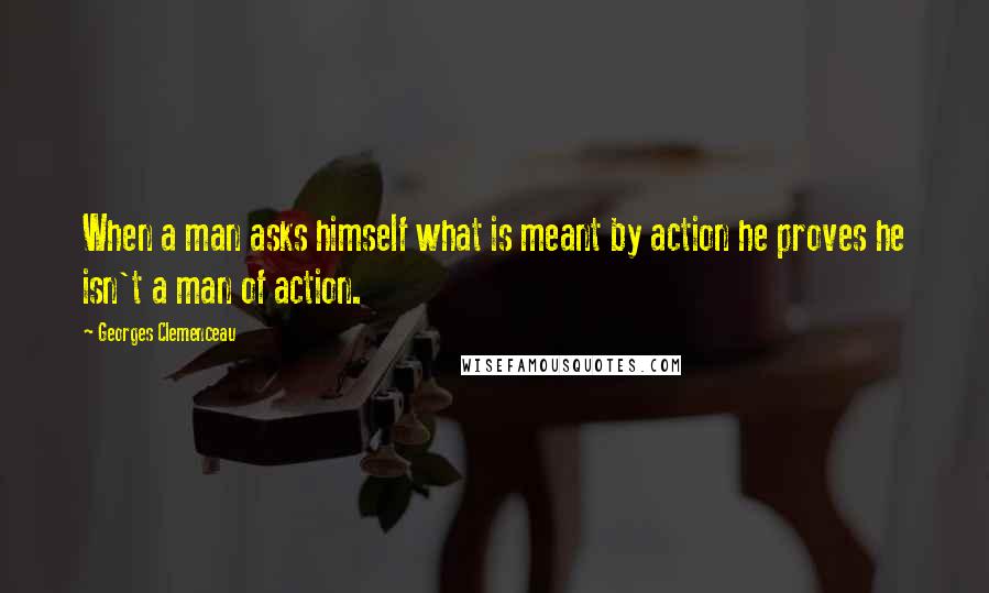 Georges Clemenceau quotes: When a man asks himself what is meant by action he proves he isn't a man of action.