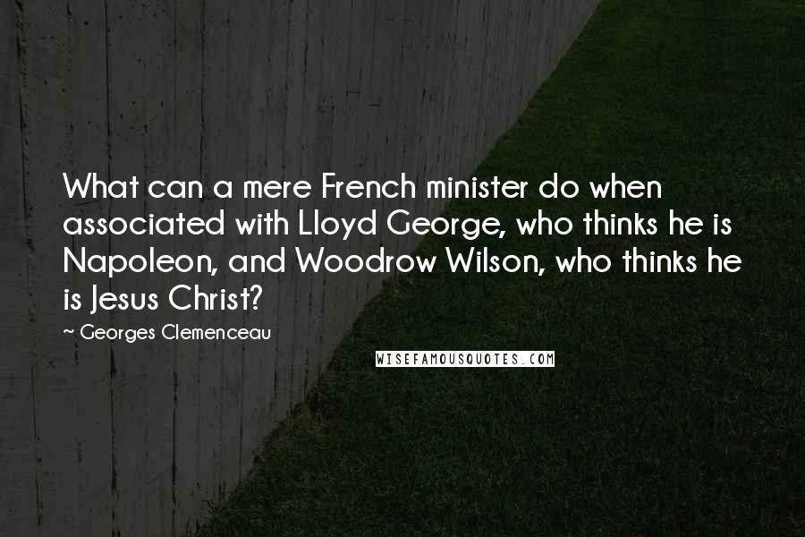 Georges Clemenceau quotes: What can a mere French minister do when associated with Lloyd George, who thinks he is Napoleon, and Woodrow Wilson, who thinks he is Jesus Christ? Georges Clemenceau quotes: What can a mere French minister do when associated with Lloyd George, who thinks he is Napoleon, and Woodrow Wilson, who thinks he is Jesus Christ?