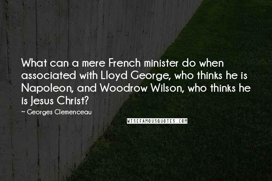 Georges Clemenceau quotes: What can a mere French minister do when associated with Lloyd George, who thinks he is Napoleon, and Woodrow Wilson, who thinks he is Jesus Christ?